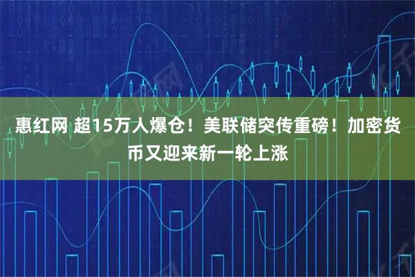 惠红网 超15万人爆仓！美联储突传重磅！加密货币又迎来新一轮上涨