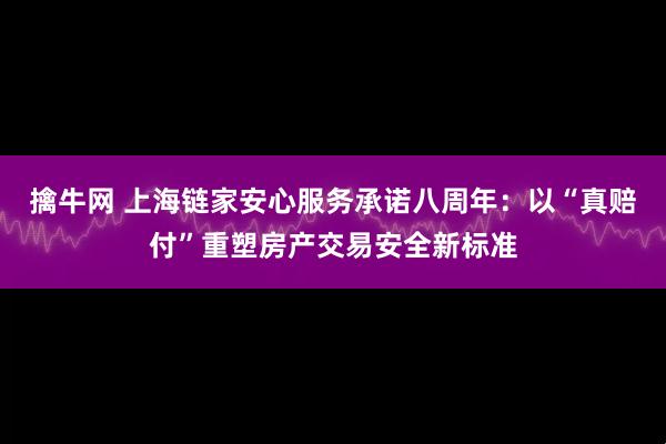 擒牛网 上海链家安心服务承诺八周年:以“真赔付”重塑房产交易安全新标准