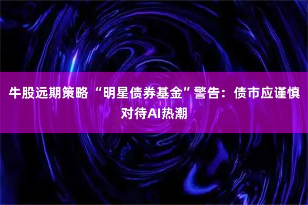 牛股远期策略 “明星债券基金”警告:债市应谨慎对待AI热潮