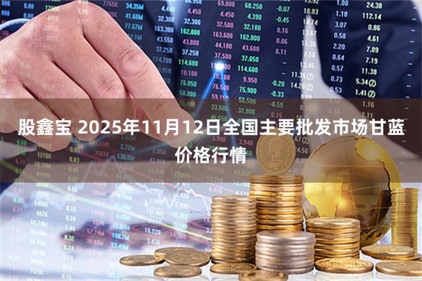 股鑫宝 2025年11月12日全国主要批发市场甘蓝价格行情