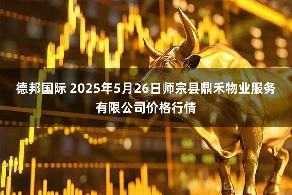 德邦国际 2025年5月26日师宗县鼎禾物业服务有限公司价格行情