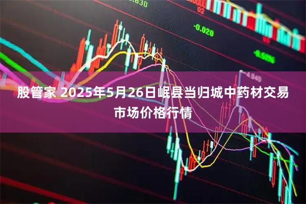 股管家 2025年5月26日岷县当归城中药材交易市场价格行情
