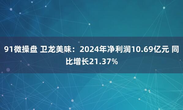 91微操盘 卫龙美味:2024年净利润10.69亿元 同比增长21.37%