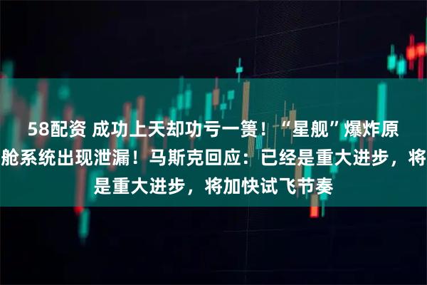 58配资 成功上天却功亏一篑！“星舰”爆炸原因查明：燃料舱系统出现泄漏！马斯克回应：已经是重大进步，将加快试飞节奏