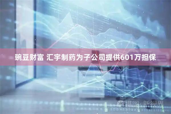 豌豆财富 汇宇制药为子公司提供601万担保