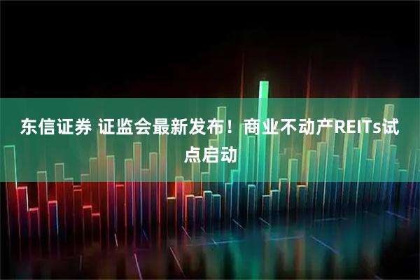 东信证券 证监会最新发布！商业不动产REITs试点启动