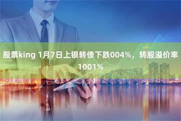 股票king 1月7日上银转债下跌004%，转股溢价率1001%