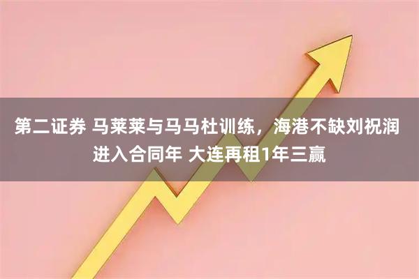 第二证券 马莱莱与马马杜训练，海港不缺刘祝润 进入合同年 大连再租1年三赢