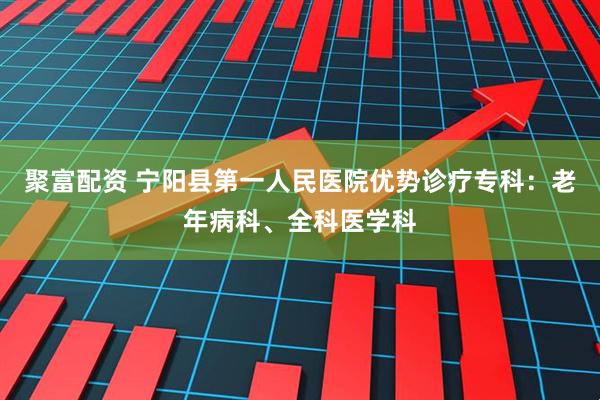 聚富配资 宁阳县第一人民医院优势诊疗专科：老年病科、全科医学科