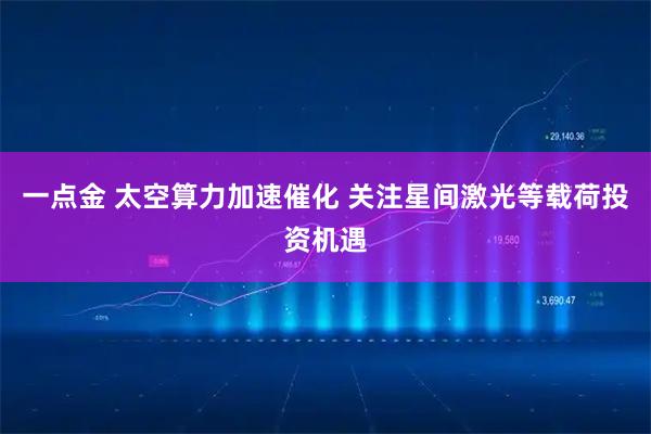 一点金 太空算力加速催化 关注星间激光等载荷投资机遇