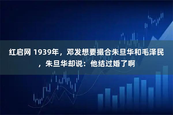红启网 1939年，邓发想要撮合朱旦华和毛泽民，朱旦华却说：他结过婚了啊