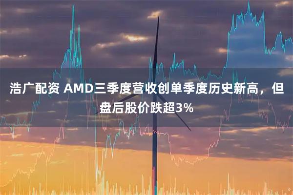 浩广配资 AMD三季度营收创单季度历史新高，但盘后股价跌超3%