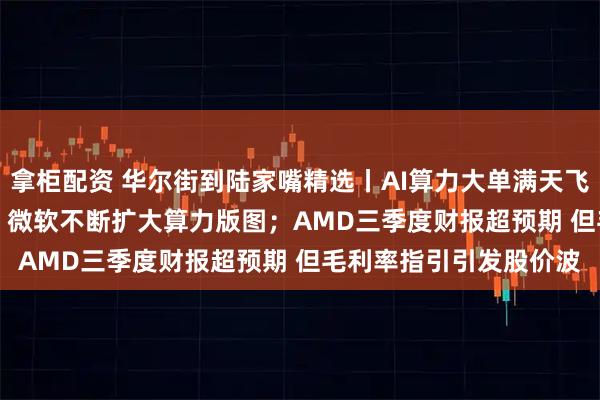 拿柜配资 华尔街到陆家嘴精选丨AI算力大单满天飞！亚马逊牵手OPENAI 微软不断扩大算力版图；AMD三季度财报超预期 但毛利率指引引发股价波