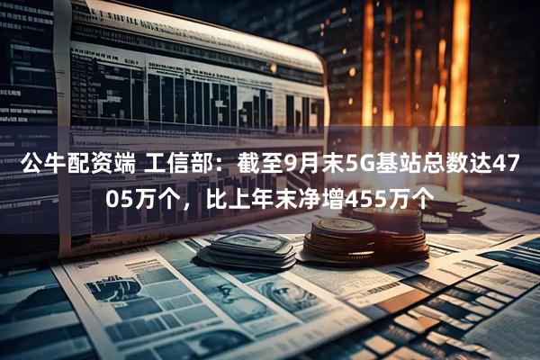 公牛配资端 工信部：截至9月末5G基站总数达4705万个，比上年末净增455万个