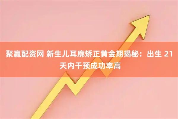 聚赢配资网 新生儿耳廓矫正黄金期揭秘:出生 21 天内干预成功率高