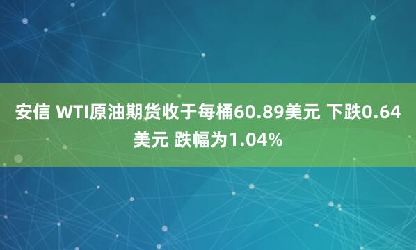 安信 WTI原油期货收于每桶60.89美元 下跌0.64美元 跌幅为1.04%