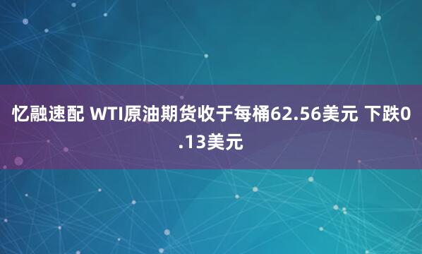忆融速配 WTI原油期货收于每桶62.56美元 下跌0.13美元