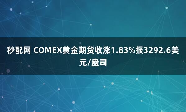 秒配网 COMEX黄金期货收涨1.83%报3292.6美元/盎司