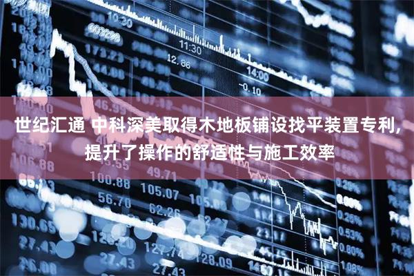 世纪汇通 中科深美取得木地板铺设找平装置专利, 提升了操作的舒适性与施工效率