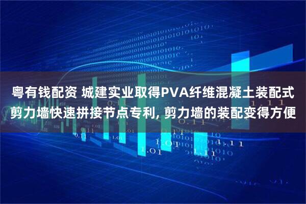 粤有钱配资 城建实业取得PVA纤维混凝土装配式剪力墙快速拼接节点专利, 剪力墙的装配变得方便