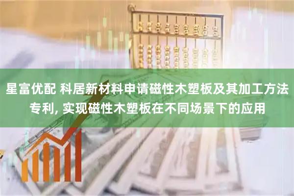 星富优配 科居新材料申请磁性木塑板及其加工方法专利, 实现磁性木塑板在不同场景下的应用